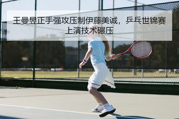 王曼昱正手强攻压制伊藤美诚，乒乓世锦赛上演技术碾压